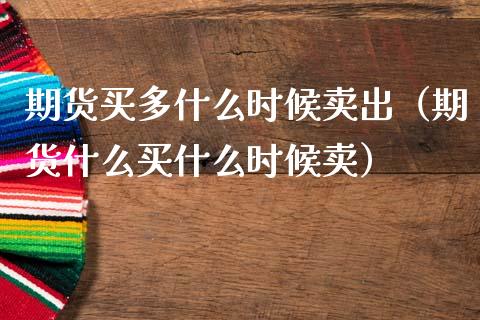期货买多什么时候卖出（期货什么买什么时候卖）