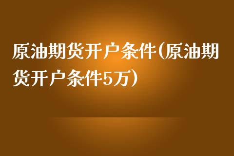 原油期货开户条件(原油期货开户条件5万)