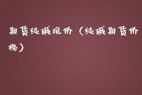 期货纯碱现价（纯碱期货价格）