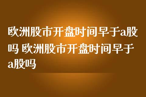 欧洲股市开盘时间早于a股吗 欧洲股市开盘时间早于a股吗