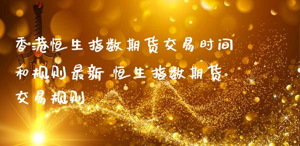 香港恒生指数期货交易时间和规则最新 恒生指数期货交易规则