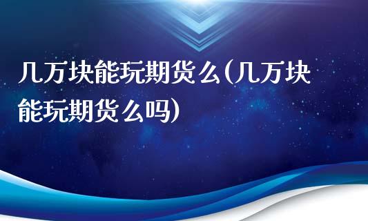 几万块能玩期货么(几万块能玩期货么吗)