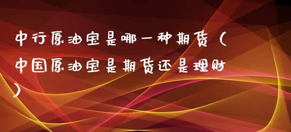 中行原油宝是哪一种期货（中国原油宝是期货还是理财）