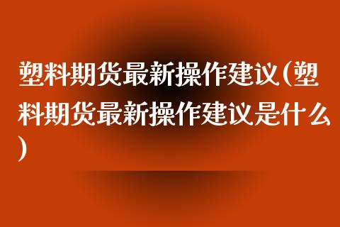 塑料期货最新操作建议(塑料期货最新操作建议是什么)