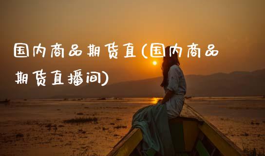 国内商品期货直(国内商品期货直播间)