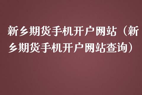 新乡期货手机开户网站（新乡期货手机开户网站查询）