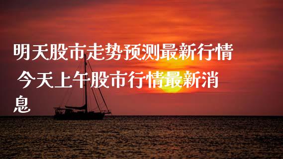 明天股市走势预测最新行情 今天上午股市行情最新消息