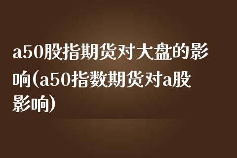 a50股指期货对大盘的影响(a50指数期货对a股影响)
