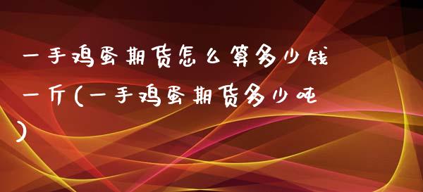 一手鸡蛋期货怎么算多少钱一斤(一手鸡蛋期货多少吨)