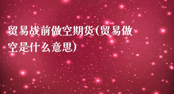 贸易战前做空期货(贸易做空是什么意思)