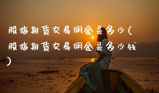 股指期货交易佣金是多少(股指期货交易佣金是多少钱)