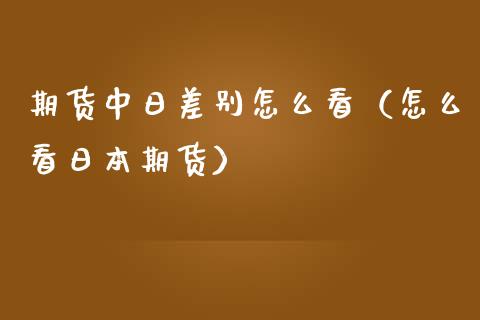 期货中日差别怎么看（怎么看日本期货）