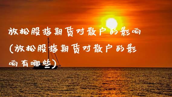 放松股指期货对散户的影响(放松股指期货对散户的影响有哪些)
