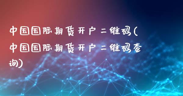 中国国际期货开户二维码(中国国际期货开户二维码查询)