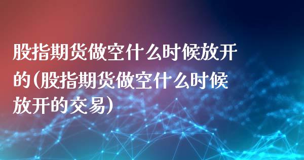 股指期货做空什么时候放开的(股指期货做空什么时候放开的交易)