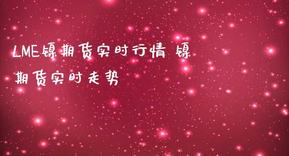 LME镍期货实时行情 镍期货实时走势