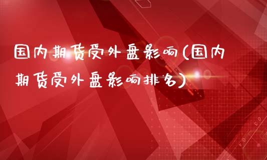国内期货受外盘影响(国内期货受外盘影响排名)