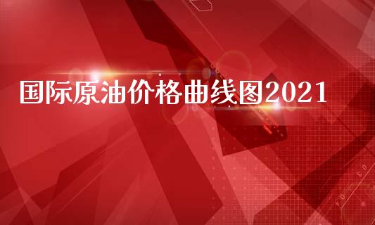 国际原油价格曲线图2021