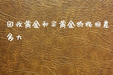 回收黄金和买黄金价格相差多大