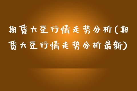 期货大豆行情走势分析(期货大豆行情走势分析最新)