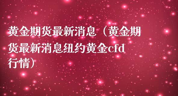 黄金期货最新消息（黄金期货最新消息纽约黄金cfd行情）