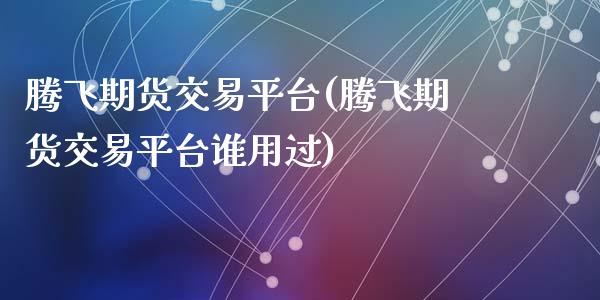 腾飞期货交易平台(腾飞期货交易平台谁用过)