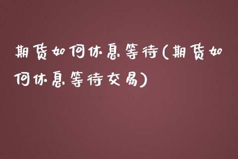 期货如何休息等待(期货如何休息等待交易)