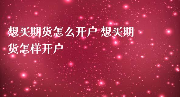 想买期货怎么开户 想买期货怎样开户