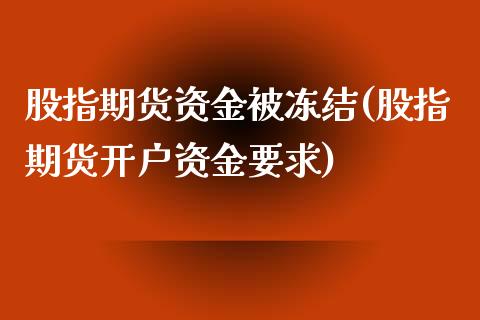 股指期货资金被冻结(股指期货开户资金要求)
