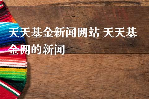 天天基金新闻网站 天天基金网的新闻