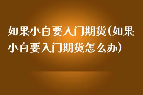 如果小白要入门期货(如果小白要入门期货怎么办)
