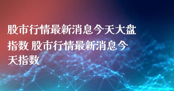 股市行情最新消息今天大盘指数 股市行情最新消息今天指数