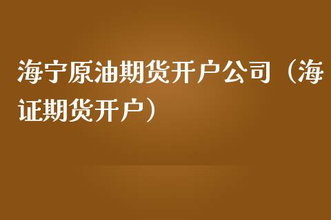 海宁原油期货开户公司（海证期货开户）