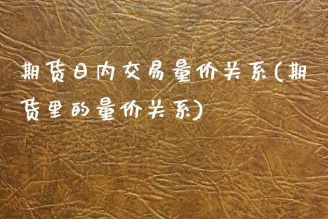 期货日内交易量价关系(期货里的量价关系)
