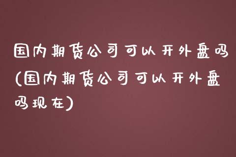 国内期货公司可以开外盘吗(国内期货公司可以开外盘吗现在)