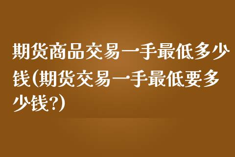期货商品交易一手最低多少钱(期货交易一手最低要多少钱?)