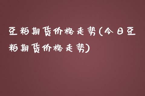 豆粕期货价格走势(今日豆粕期货价格走势)