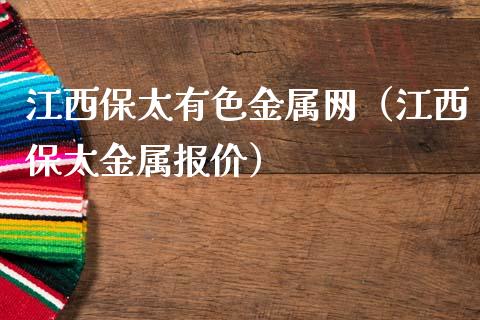 江西保太有色金属网（江西保太金属报价）