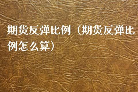 期货反弹比例（期货反弹比例怎么算）