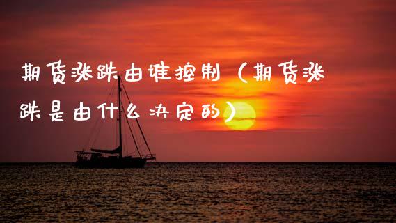 期货涨跌由谁控制（期货涨跌是由什么决定的）