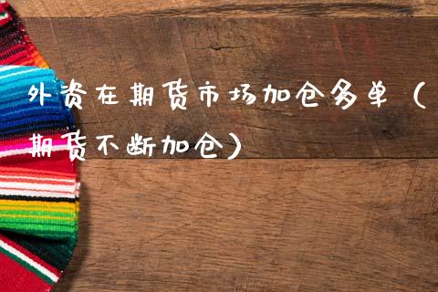 外资在期货市场加仓多单（期货不断加仓）