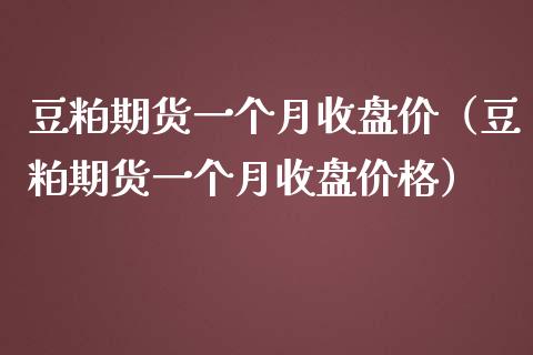 豆粕期货一个月收盘价（豆粕期货一个月收盘价格）