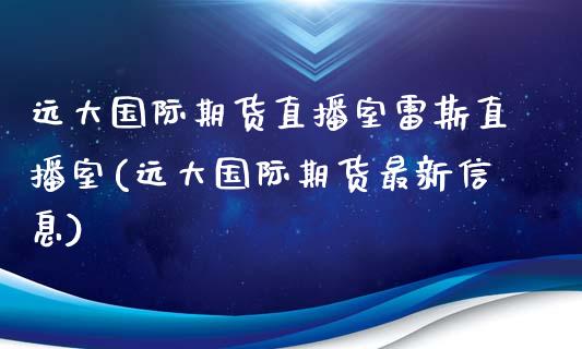 远大国际期货直播室雷斯直播室(远大国际期货最新信息)