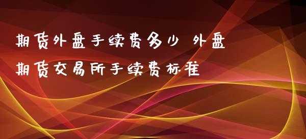 期货外盘手续费多少 外盘期货交易所手续费标准
