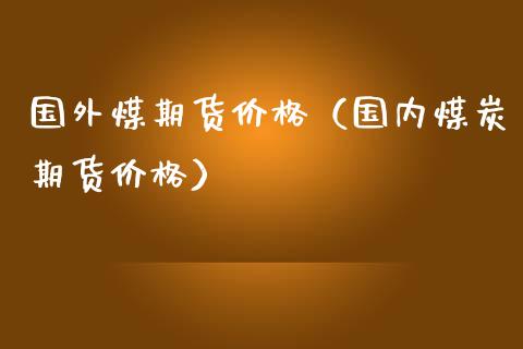 国外煤期货价格（国内煤炭期货价格）