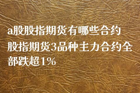 a股股指期货有哪些合约 股指期货3品种主力合约全部跌超1%