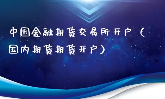 中国金融期货交易所开户（国内期货期货开户）