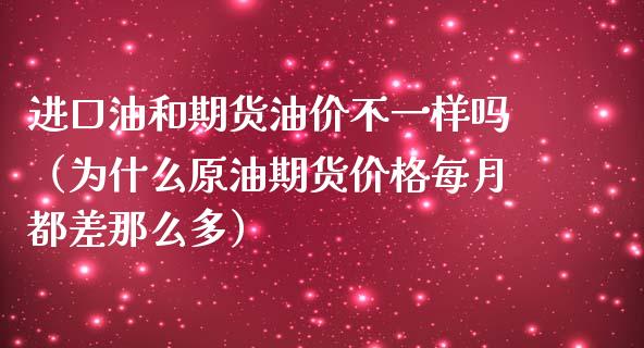 进口油和期货油价不一样吗（为什么原油期货价格每月都差那么多）