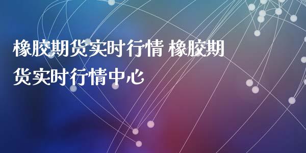 橡胶期货实时行情 橡胶期货实时行情中心