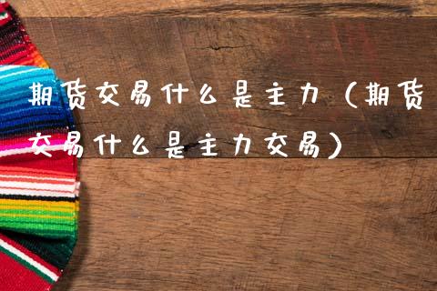 期货交易什么是主力（期货交易什么是主力交易）